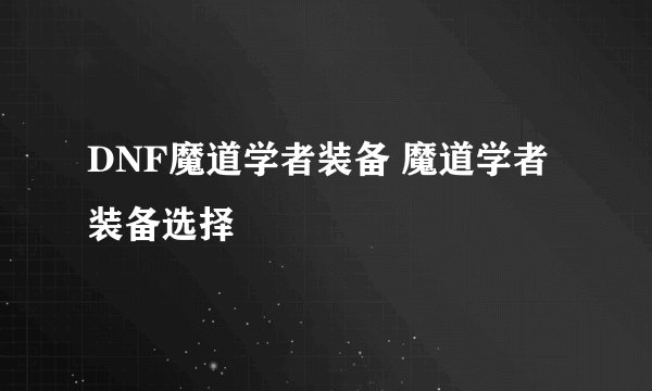 DNF魔道学者装备 魔道学者装备选择