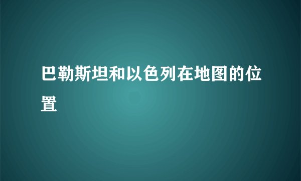 巴勒斯坦和以色列在地图的位置