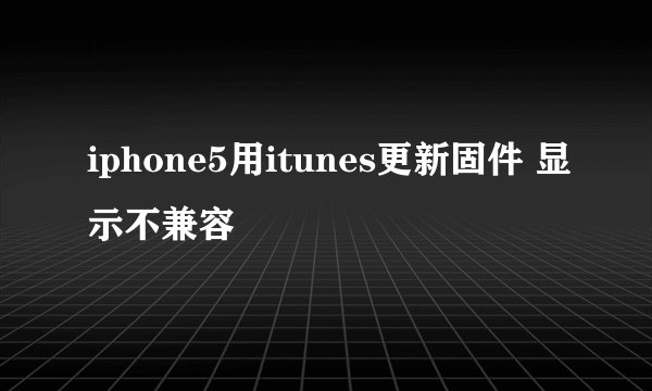 iphone5用itunes更新固件 显示不兼容