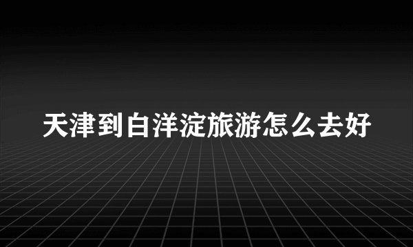 天津到白洋淀旅游怎么去好