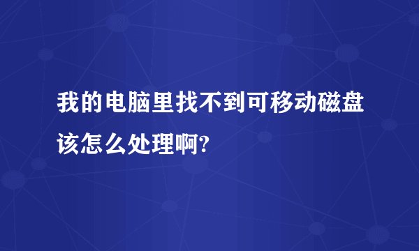 我的电脑里找不到可移动磁盘该怎么处理啊?