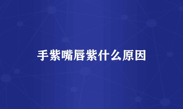 手紫嘴唇紫什么原因