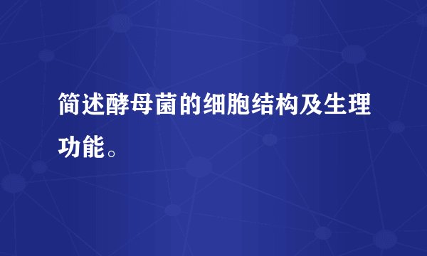 简述酵母菌的细胞结构及生理功能。