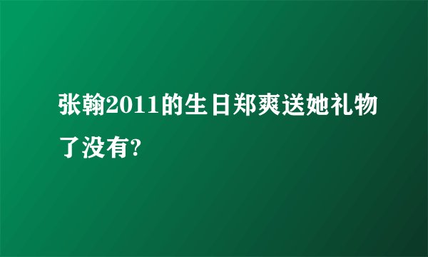 张翰2011的生日郑爽送她礼物了没有?