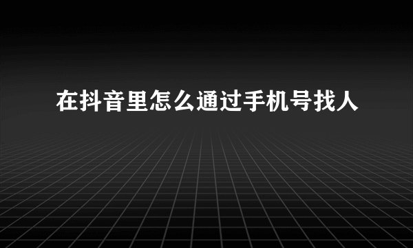 在抖音里怎么通过手机号找人