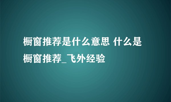 橱窗推荐是什么意思 什么是橱窗推荐_飞外经验