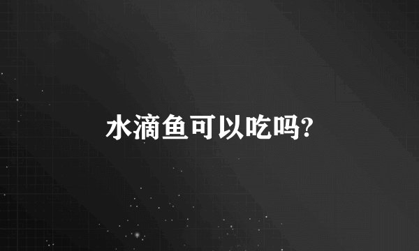 水滴鱼可以吃吗?