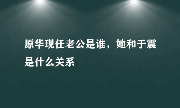 原华现任老公是谁，她和于震是什么关系