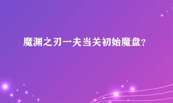 魔渊之刃一夫当关初始魔盘？