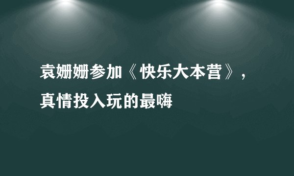 袁姗姗参加《快乐大本营》，真情投入玩的最嗨