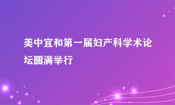 美中宜和第一届妇产科学术论坛圆满举行