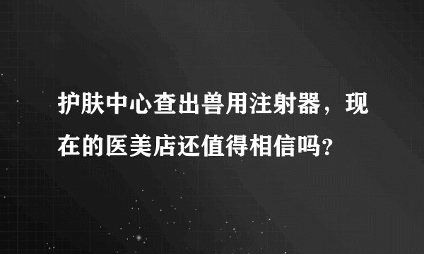 护肤中心查出兽用注射器，现在的医美店还值得相信吗？