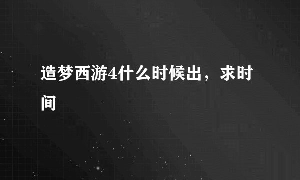 造梦西游4什么时候出，求时间