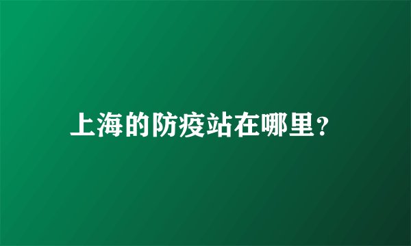 上海的防疫站在哪里？