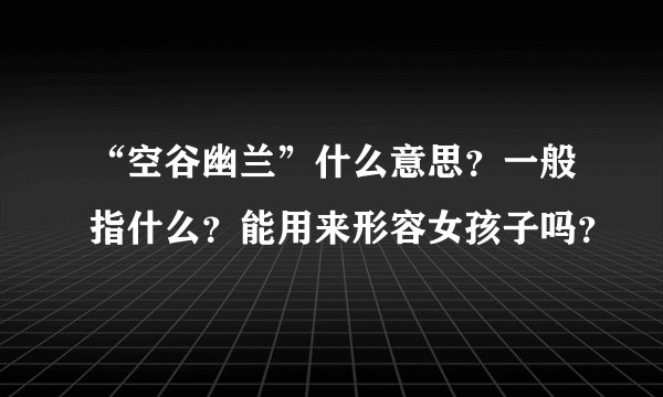 “空谷幽兰”什么意思？一般指什么？能用来形容女孩子吗？