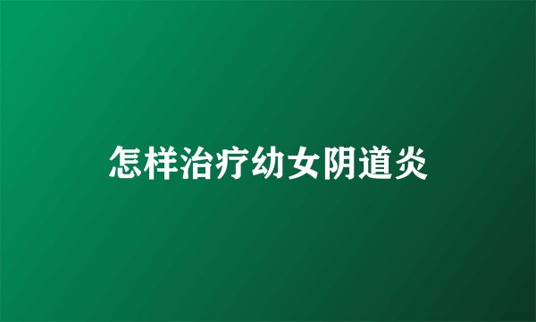 怎样治疗幼女阴道炎