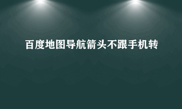 百度地图导航箭头不跟手机转