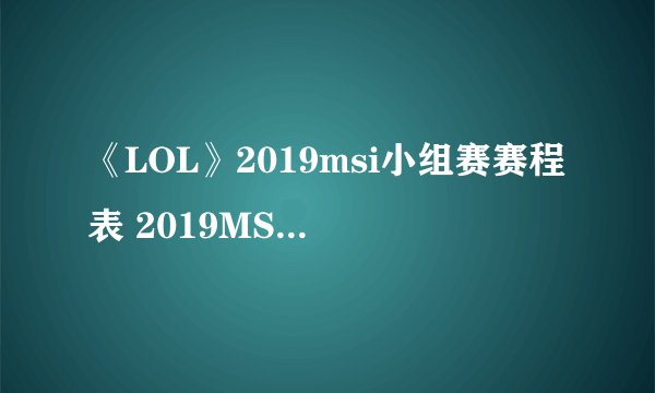 《LOL》2019msi小组赛赛程表 2019MSI小组赛赛程怎么安排