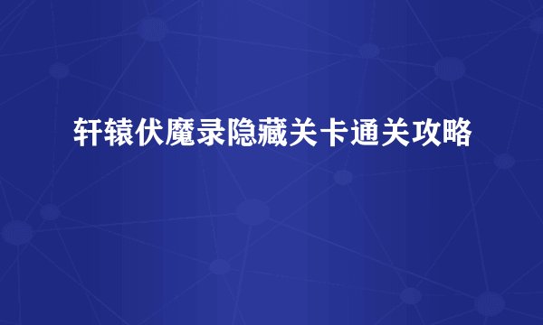 轩辕伏魔录隐藏关卡通关攻略
