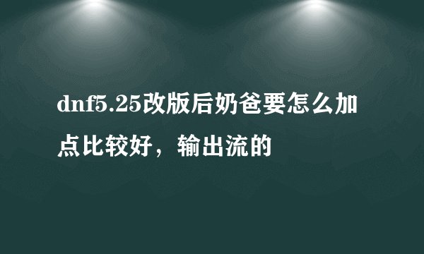 dnf5.25改版后奶爸要怎么加点比较好，输出流的