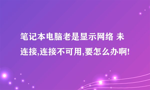 笔记本电脑老是显示网络 未连接,连接不可用,要怎么办啊!