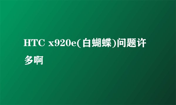 HTC x920e(白蝴蝶)问题许多啊