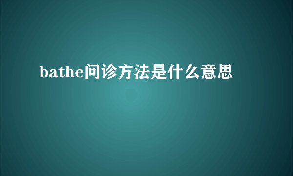 bathe问诊方法是什么意思