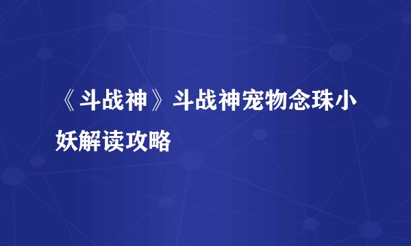 《斗战神》斗战神宠物念珠小妖解读攻略