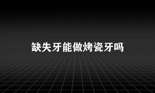 缺失牙能做烤瓷牙吗