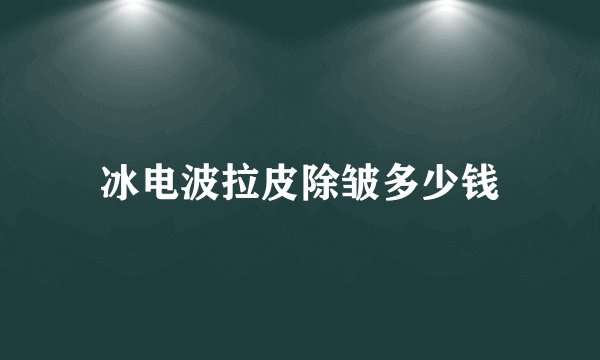 冰电波拉皮除皱多少钱