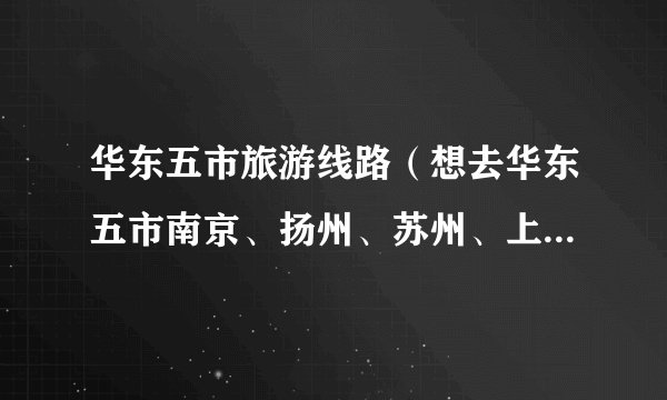 华东五市旅游线路（想去华东五市南京、扬州、苏州、上海、杭州旅游，有什么比较好的行程介绍吗）