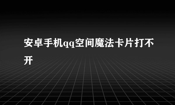 安卓手机qq空间魔法卡片打不开