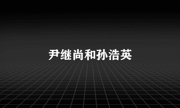 尹继尚和孙浩英