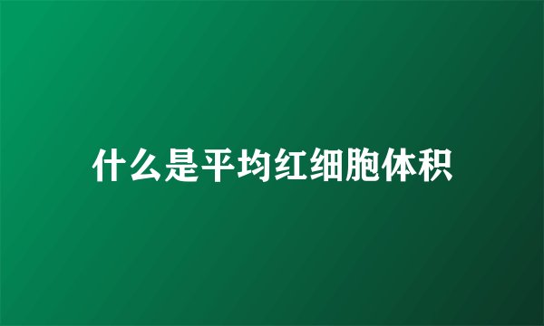 什么是平均红细胞体积
