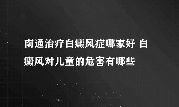 南通治疗白癜风症哪家好 白癜风对儿童的危害有哪些