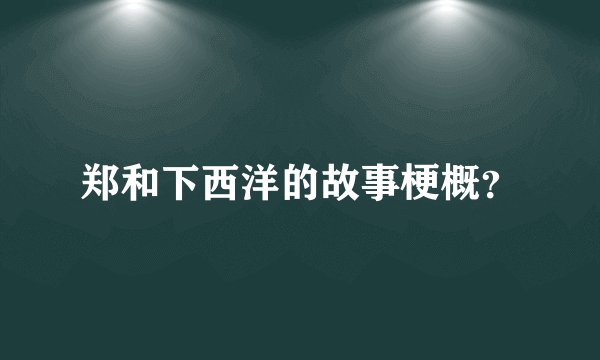 郑和下西洋的故事梗概？