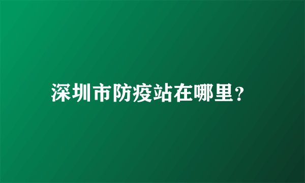 深圳市防疫站在哪里？