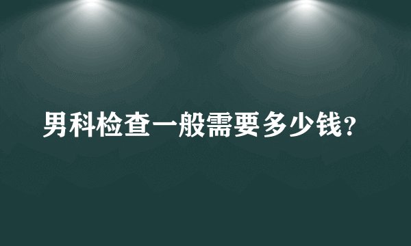 男科检查一般需要多少钱？