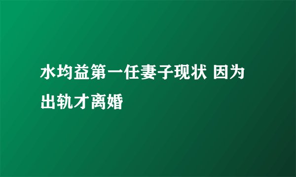 水均益第一任妻子现状 因为出轨才离婚