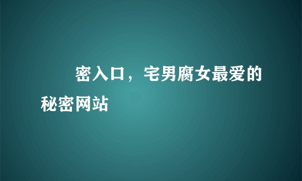 ㊙️密入口,宅男腐女最爱的秘密网站