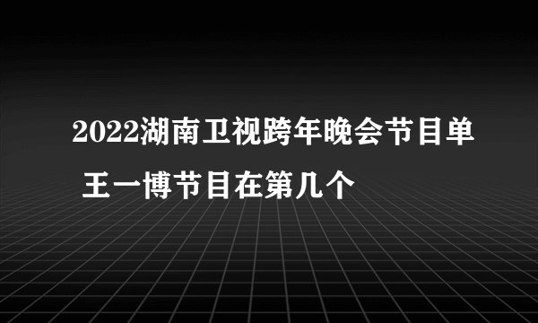 2022湖南卫视跨年晚会节目单 王一博节目在第几个