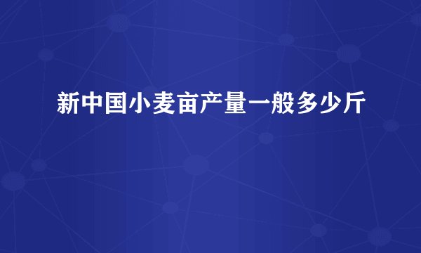 新中国小麦亩产量一般多少斤