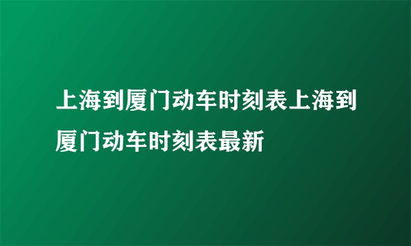 上海到厦门动车时刻表上海到厦门动车时刻表最新
