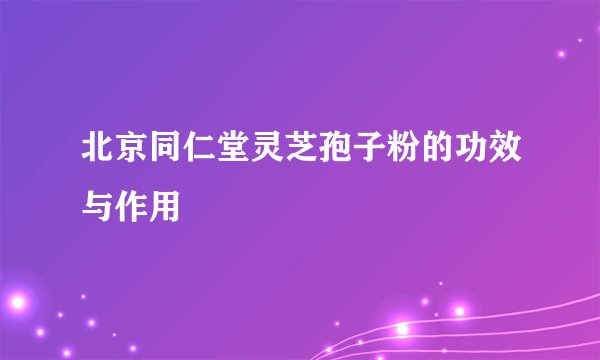 北京同仁堂灵芝孢子粉的功效与作用