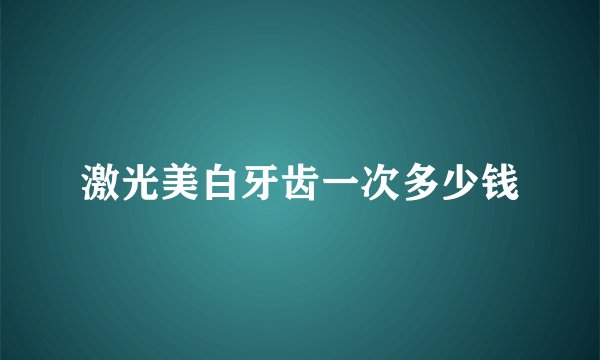 激光美白牙齿一次多少钱