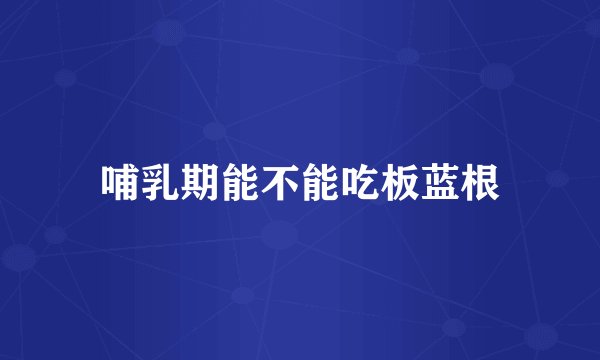 哺乳期能不能吃板蓝根