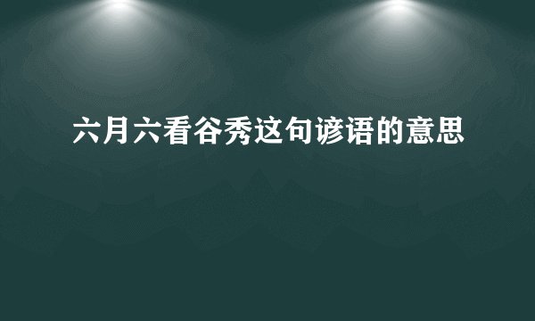 六月六看谷秀这句谚语的意思