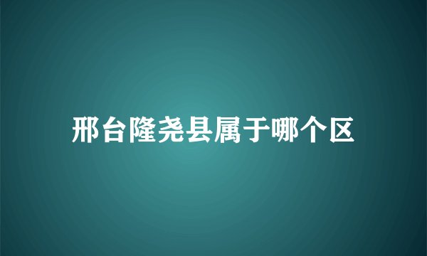 邢台隆尧县属于哪个区