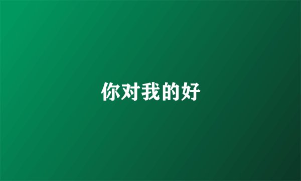 你对我的好