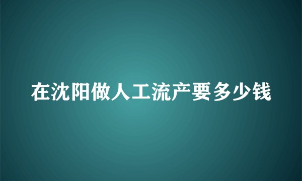 在沈阳做人工流产要多少钱